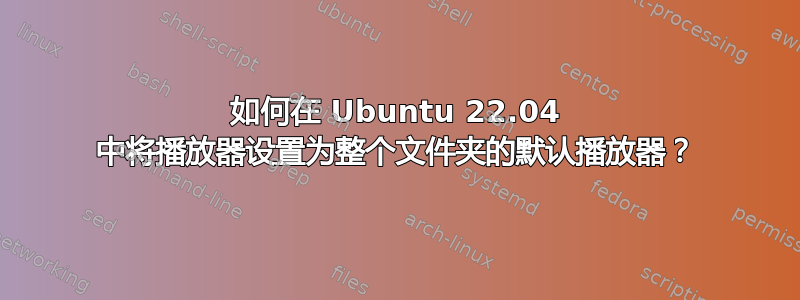 如何在 Ubuntu 22.04 中将播放器设置为整个文件夹的默认播放器？