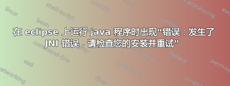 在 eclipse 上运行 java 程序时出现“错误：发生了 JNI 错误，请检查您的安装并重试” 