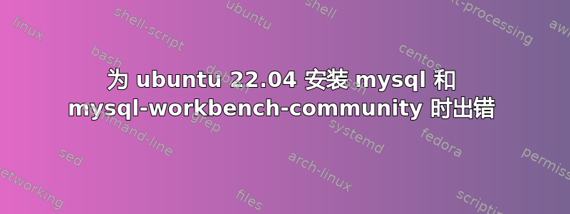 为 ubuntu 22.04 安装 mysql 和 mysql-workbench-community 时出错