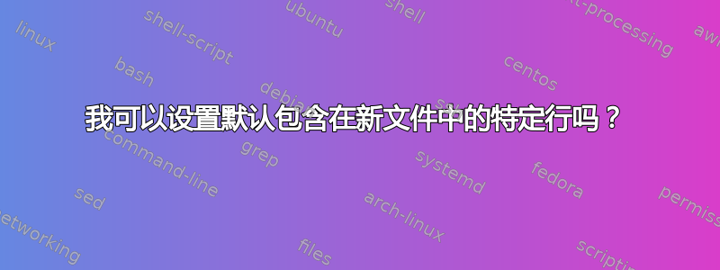 我可以设置默认包含在新文件中的特定行吗？