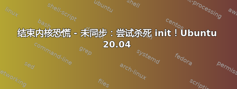 结束内核恐慌 - 未同步：尝试杀死 init！Ubuntu 20.04