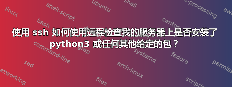 使用 ssh 如何使用远程检查我的服务器上是否安装了 python3 或任何其他给定的包？