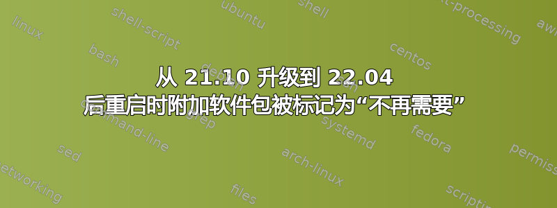 从 21.10 升级到 22.04 后重启时附加软件包被标记为“不再需要”