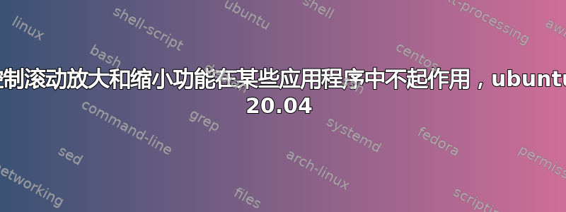 控制滚动放大和缩小功能在某些应用程序中不起作用，ubuntu 20.04