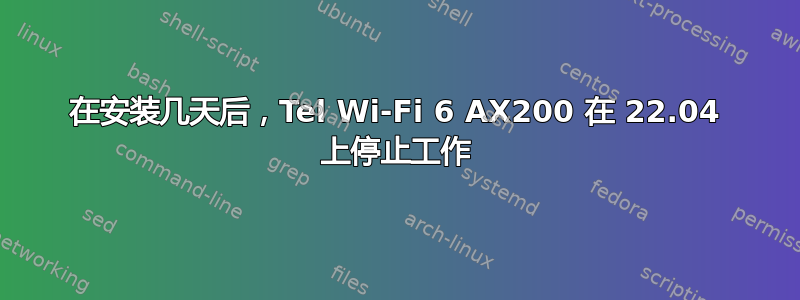 在安装几天后，Tel Wi-Fi 6 AX200 在 22.04 上停止工作