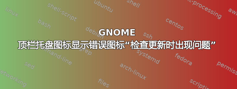 GNOME 顶栏托盘图标显示错误图标“检查更新时出现问题”