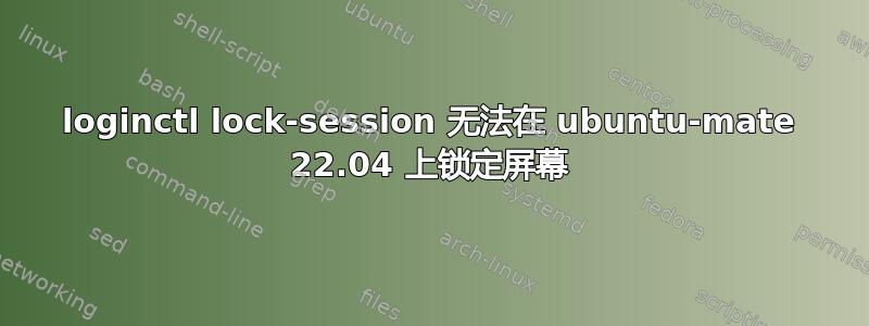 loginctl lock-session 无法在 ubuntu-mate 22.04 上锁定屏幕