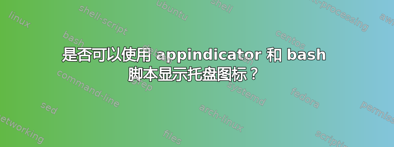 是否可以使用 appindicator 和 bash 脚本显示托盘图标？