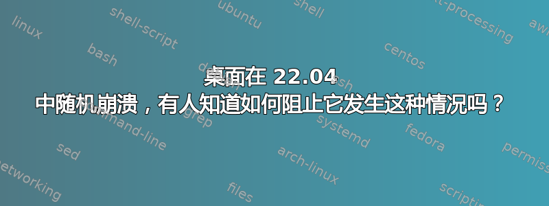 桌面在 22.04 中随机崩溃，有人知道如何阻止它发生这种情况吗？