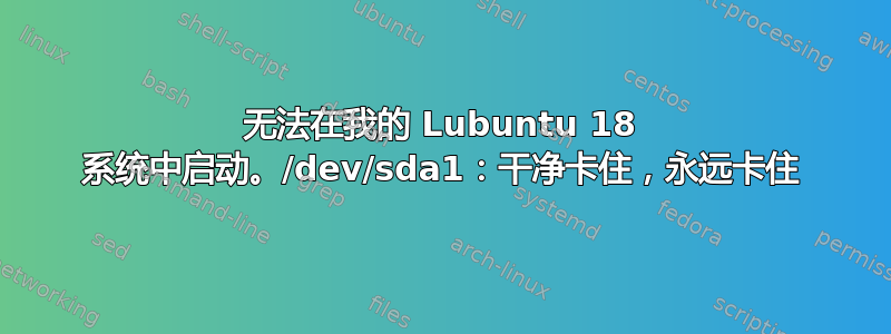 无法在我的 Lubuntu 18 系统中启动。/dev/sda1：干净卡住，永远卡住