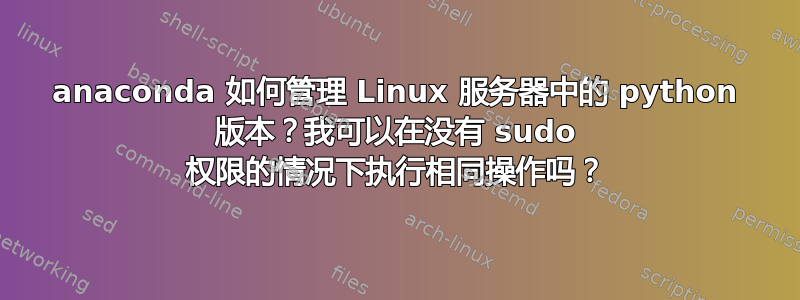 anaconda 如何管理 Linux 服务器中的 python 版本？我可以在没有 sudo 权限的情况下执行相同操作吗？