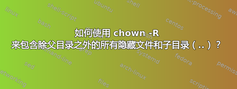 如何使用 chown -R 来包含除父目录之外的所有隐藏文件和子目录（..）？