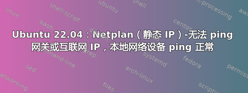 Ubuntu 22.04：Netplan（静态 IP）-无法 ping 网关或互联网 IP，本地网络设备 ping 正常