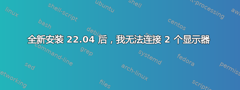 全新安装 22.04 后，我无法连接 2 个显示器