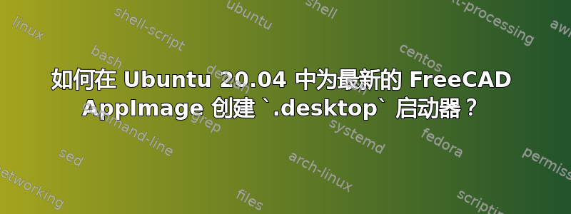 如何在 Ubuntu 20.04 中为最新的 FreeCAD AppImage 创建 `.desktop` 启动器？