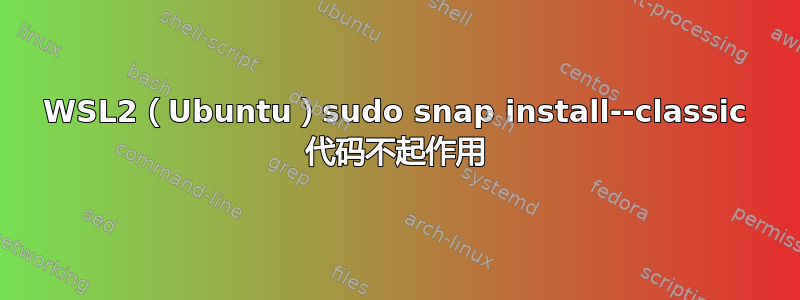 WSL2（Ubuntu）sudo snap install--classic 代码不起作用