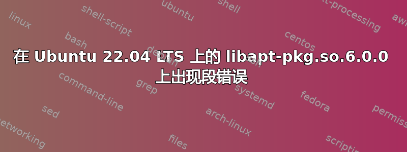 在 Ubuntu 22.04 LTS 上的 libapt-pkg.so.6.0.0 上出现段错误