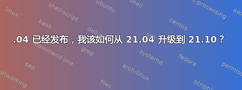 22.04 已经发布，我该如何从 21.04 升级到 21.10？