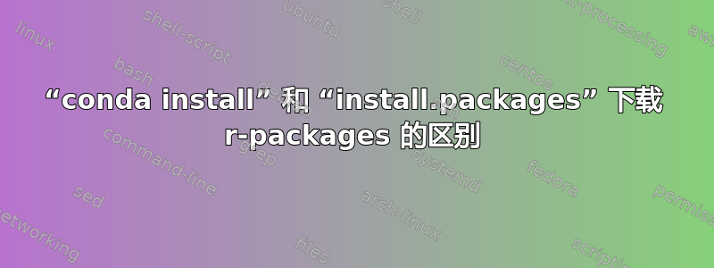 “conda install” 和 “install.packages” 下载 r-packages 的区别