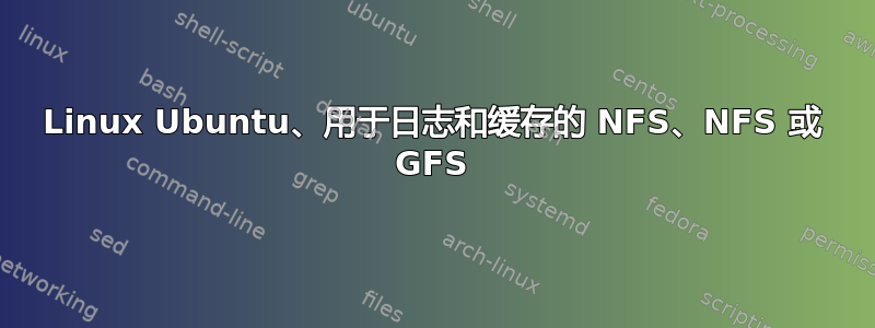 Linux Ubuntu、用于日志和缓存的 NFS、NFS 或 GFS