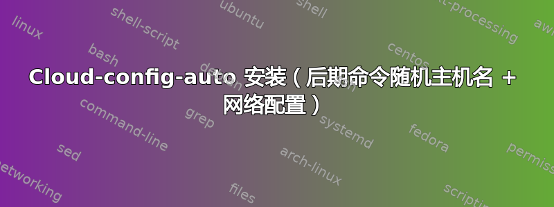 Cloud-config-auto 安装（后期命令随机主机名 + 网络配置）