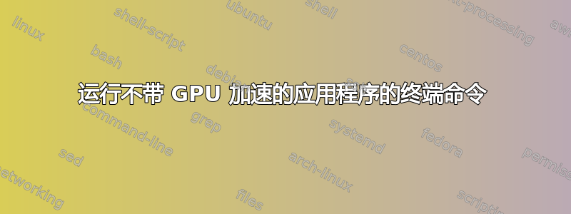 运行不带 GPU 加速的应用程序的终端命令