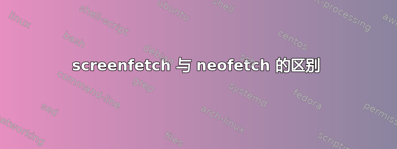 screenfetch 与 neofetch 的区别