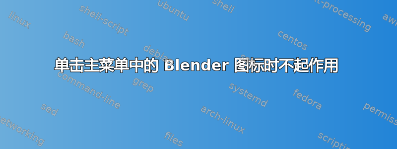 单击主菜单中的 Blender 图标时不起作用