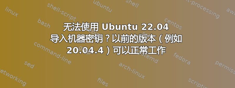 无法使用 Ubuntu 22.04 导入机器密钥？以前的版本（例如 20.04.4）可以正常工作