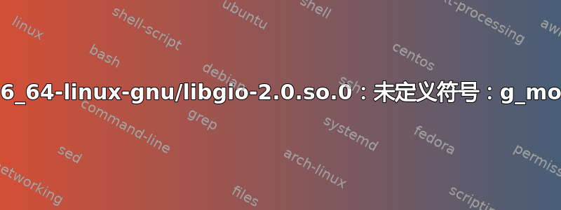 导入错误：/lib/x86_64-linux-gnu/libgio-2.0.so.0：未定义符号：g_module_open_full