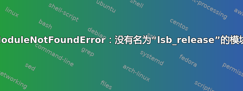 ModuleNotFoundError：没有名为“lsb_release”的模块