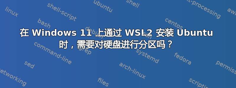 在 Windows 11 上通过 WSL2 安装 Ubuntu 时，需要对硬盘进行分区吗？