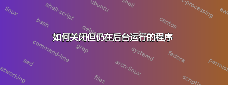 如何关闭但仍在后台运行的程序