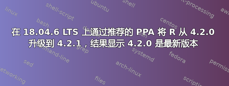 在 18.04.6 LTS 上通过推荐的 PPA 将 R 从 4.2.0 升级到 4.2.1，结果显示 4.2.0 是最新版本