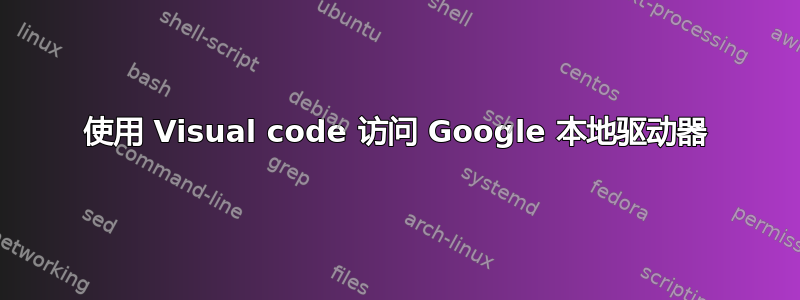 使用 Visual code 访问 Google 本地驱动器