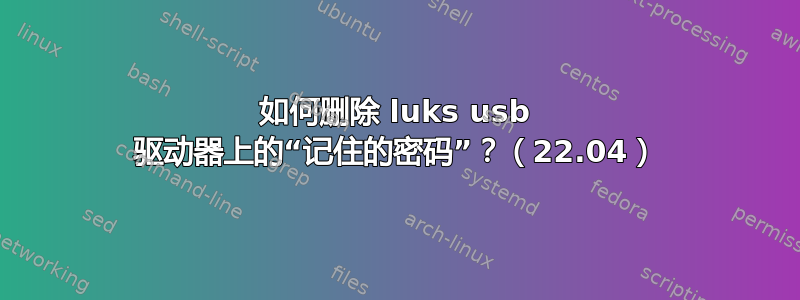 如何删除 luks usb 驱动器上的“记住的密码”？（22.04）