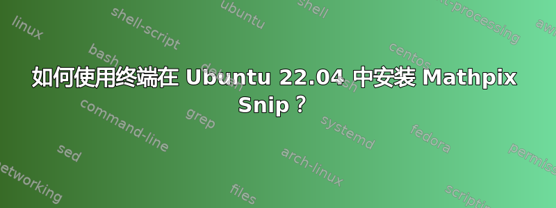 如何使用终端在 Ubuntu 22.04 中安装 Mathpix Snip？