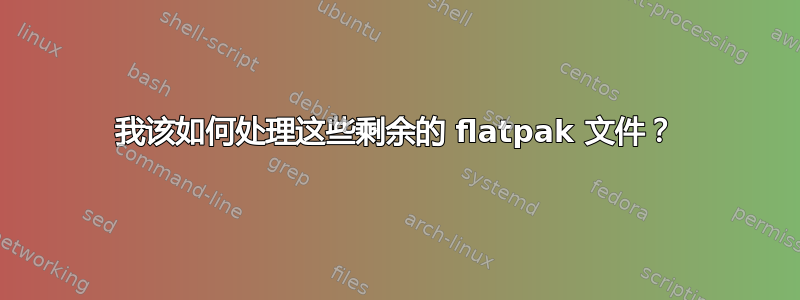 我该如何处理这些剩余的 flatpak 文件？