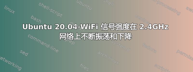 Ubuntu 20.04-WiFi 信号强度在 2.4GHz 网络上不断振荡和下降