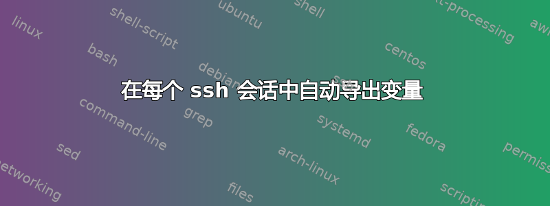 在每个 ssh 会话中自动导出变量