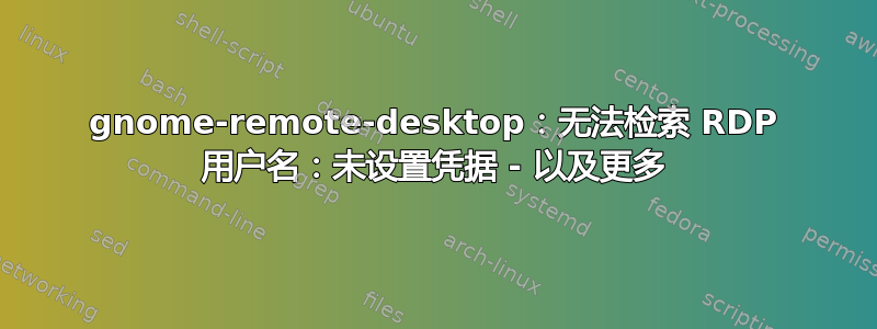 gnome-remote-desktop：无法检索 RDP 用户名：未设置凭据 - 以及更多