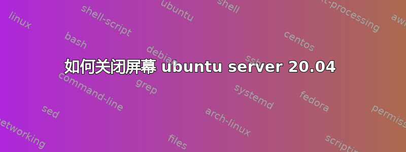 如何关闭屏幕 ubuntu server 20.04