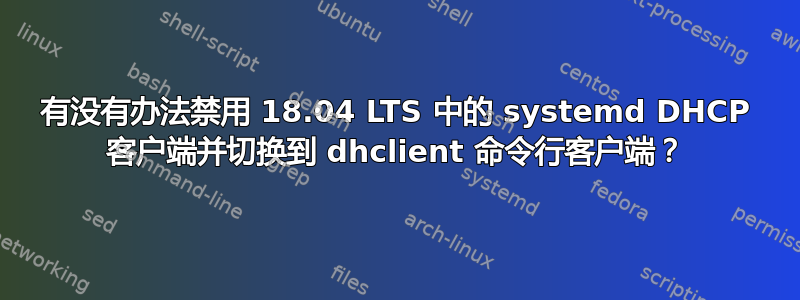 有没有办法禁用 18.04 LTS 中的 systemd DHCP 客户端并切换到 dhclient 命令行客户端？