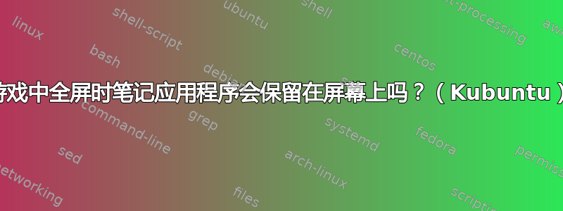 游戏中全屏时笔记应用程序会保留在屏幕上吗？（Kubuntu）