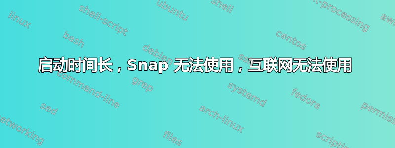 启动时间长，Snap 无法使用，互联网无法使用