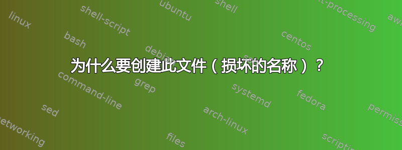 为什么要创建此文件（损坏的名称）？