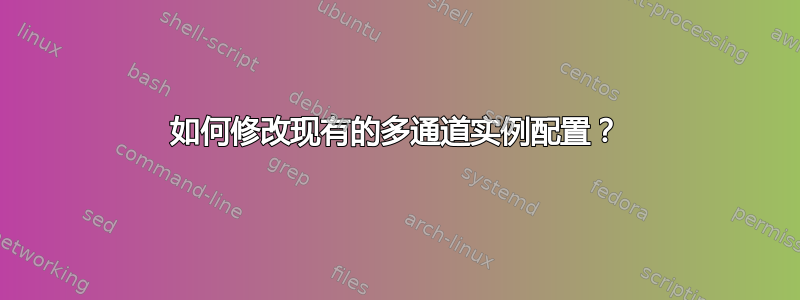 如何修改现有的多通道实例配置？