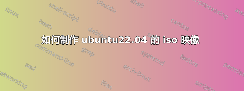 如何制作 ubuntu22.04 的 iso 映像