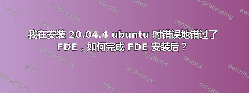 我在安装 20.04.4 ubuntu 时错误地错过了 FDE，如何完成 FDE 安装后？