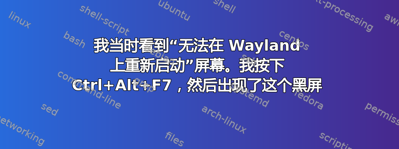 我当时看到“无法在 Wayland 上重新启动”屏幕。我按下 Ctrl+Alt+F7，然后出现了这个黑屏